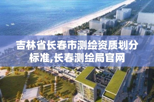 吉林省長春市測繪資質劃分標準,長春測繪局官網