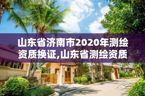 山東省濟(jì)南市2020年測(cè)繪資質(zhì)換證,山東省測(cè)繪資質(zhì)管理規(guī)定