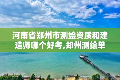 河南省鄭州市測(cè)繪資質(zhì)和建造師哪個(gè)好考,鄭州測(cè)繪單位有哪些