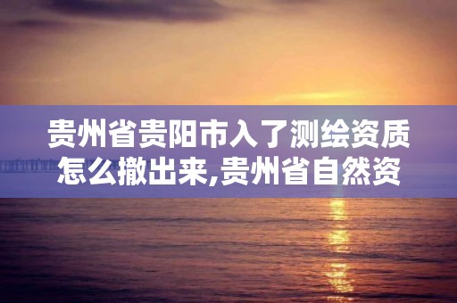 貴州省貴陽市入了測繪資質怎么撤出來,貴州省自然資源廳關于測繪資質延長。