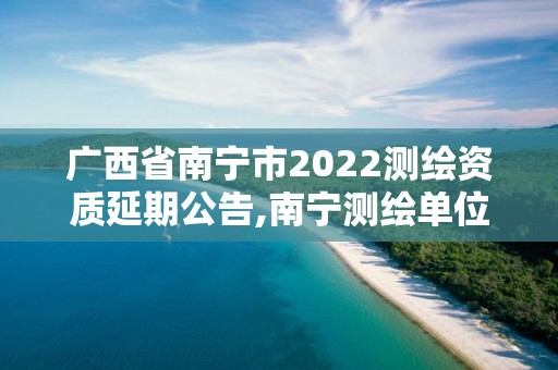 廣西省南寧市2022測繪資質延期公告,南寧測繪單位