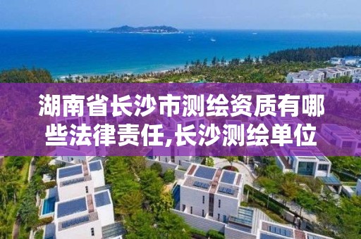 湖南省長沙市測繪資質(zhì)有哪些法律責(zé)任,長沙測繪單位。