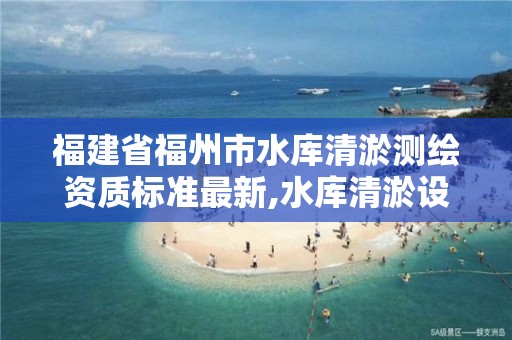 福建省福州市水庫清淤測繪資質標準最新,水庫清淤設計。