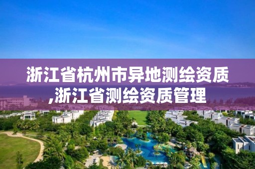 浙江省杭州市異地測繪資質,浙江省測繪資質管理