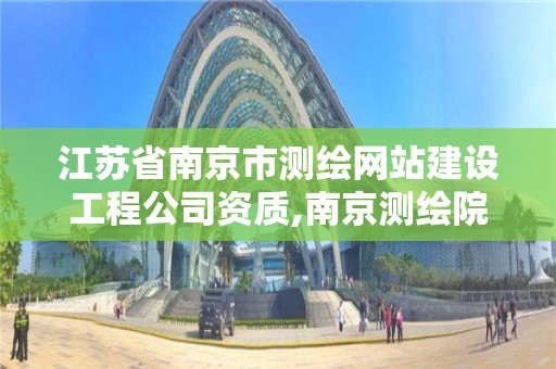 江蘇省南京市測繪網站建設工程公司資質,南京測繪院是什么單位。