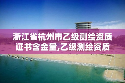 浙江省杭州市乙級測繪資質證書含金量,乙級測繪資質需要幾個注冊測繪師師