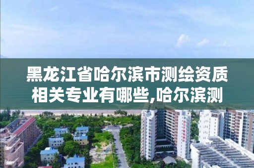 黑龍江省哈爾濱市測繪資質相關專業(yè)有哪些,哈爾濱測繪勘察研究院怎么樣