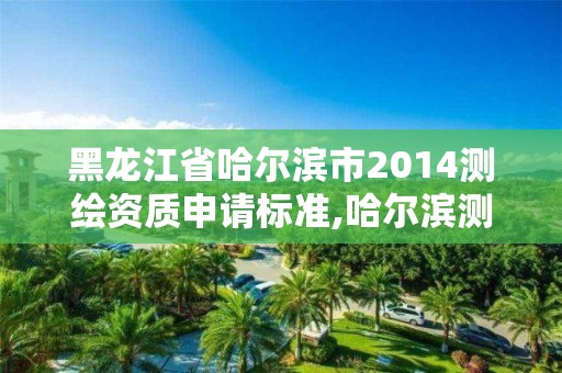 黑龍江省哈爾濱市2014測繪資質申請標準,哈爾濱測繪地理信息局