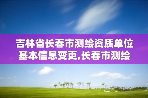 吉林省長春市測繪資質單位基本信息變更,長春市測繪院改制。