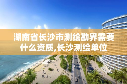 湖南省長沙市測繪勘界需要什么資質(zhì),長沙測繪單位