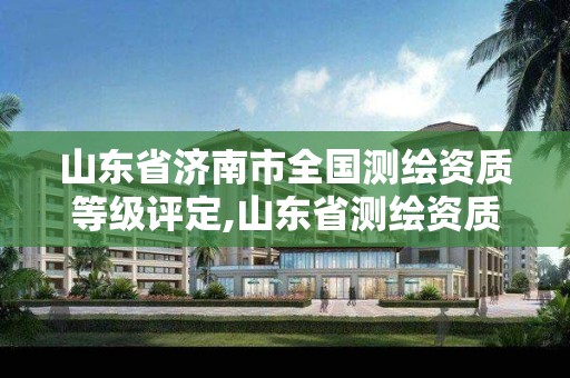 山東省濟南市全國測繪資質等級評定,山東省測繪資質管理。