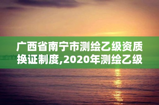 廣西省南寧市測繪乙級資質換證制度,2020年測繪乙級資質延期