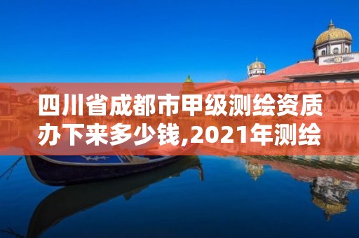 四川省成都市甲級測繪資質辦下來多少錢,2021年測繪甲級資質申報條件。