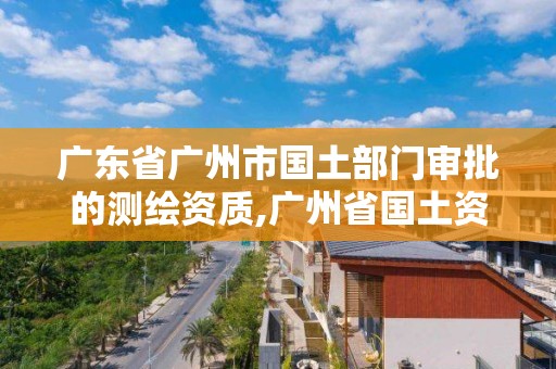 廣東省廣州市國土部門審批的測繪資質,廣州省國土資源測繪院買地