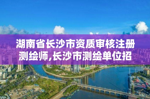 湖南省長沙市資質審核注冊測繪師,長沙市測繪單位招聘