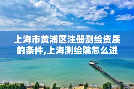 上海市黃浦區注冊測繪資質的條件,上海測繪院怎么進