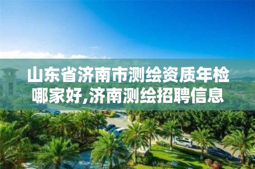 山東省濟南市測繪資質年檢哪家好,濟南測繪招聘信息網