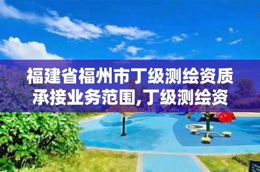 福建省福州市丁級測繪資質承接業務范圍,丁級測繪資質的業務范圍