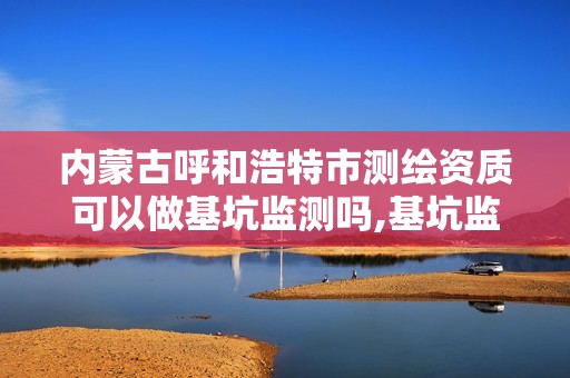 內蒙古呼和浩特市測繪資質可以做基坑監測嗎,基坑監測單位資質。