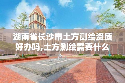 湖南省長沙市土方測繪資質好辦嗎,土方測繪需要什么資質