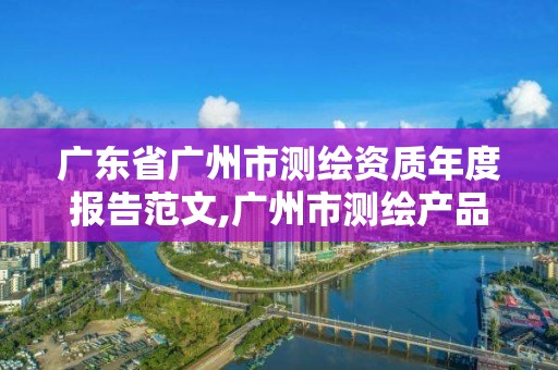 廣東省廣州市測(cè)繪資質(zhì)年度報(bào)告范文,廣州市測(cè)繪產(chǎn)品質(zhì)量檢驗(yàn)中心