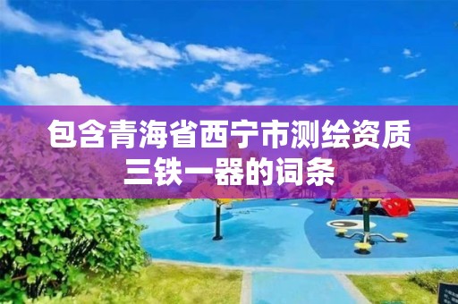 包含青海省西寧市測繪資質三鐵一器的詞條