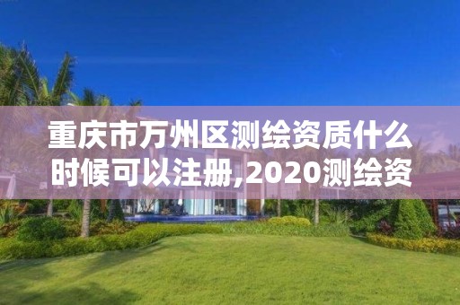 重慶市萬州區測繪資質什么時候可以注冊,2020測繪資質