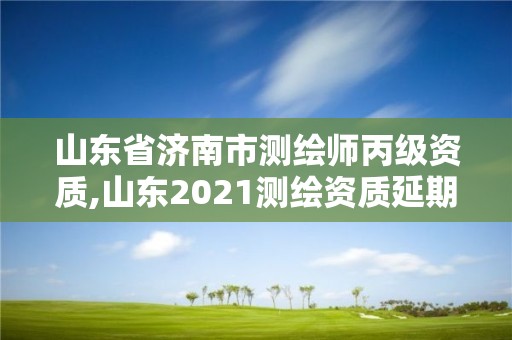 山東省濟南市測繪師丙級資質,山東2021測繪資質延期公告