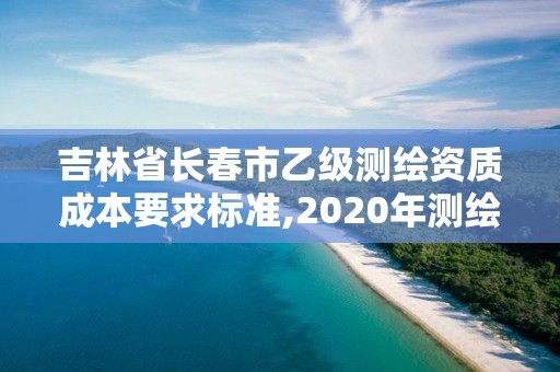 吉林省長春市乙級測繪資質成本要求標準,2020年測繪資質乙級需要什么條件。