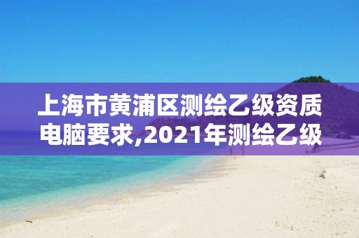 上海市黃浦區(qū)測(cè)繪乙級(jí)資質(zhì)電腦要求,2021年測(cè)繪乙級(jí)資質(zhì)辦公申報(bào)條件