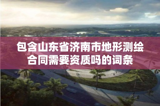 包含山東省濟南市地形測繪合同需要資質嗎的詞條