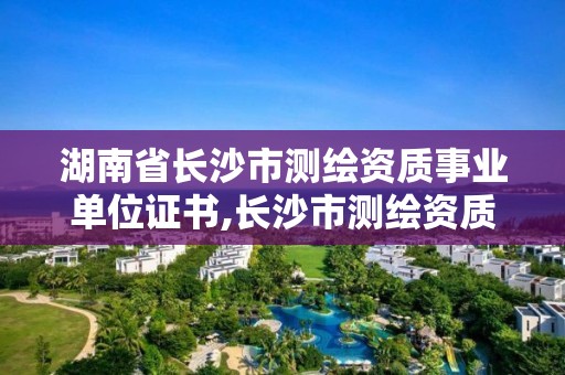 湖南省長沙市測繪資質事業單位證書,長沙市測繪資質單位名單。