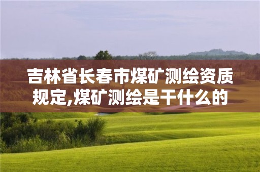 吉林省長春市煤礦測繪資質(zhì)規(guī)定,煤礦測繪是干什么的