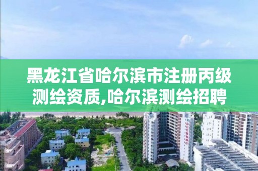 黑龍江省哈爾濱市注冊丙級測繪資質,哈爾濱測繪招聘