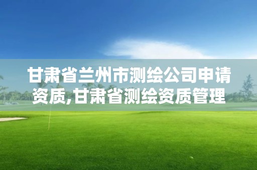 甘肅省蘭州市測繪公司申請資質,甘肅省測繪資質管理平臺