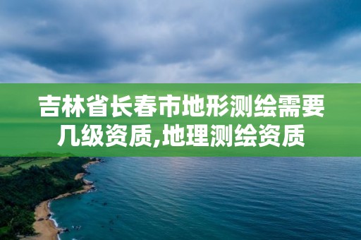 吉林省長(zhǎng)春市地形測(cè)繪需要幾級(jí)資質(zhì),地理測(cè)繪資質(zhì)