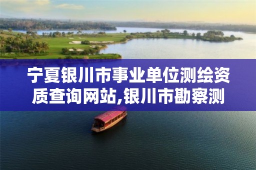 寧夏銀川市事業單位測繪資質查詢網站,銀川市勘察測繪院2021招聘