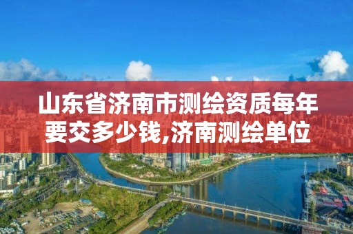 山東省濟(jì)南市測繪資質(zhì)每年要交多少錢,濟(jì)南測繪單位。