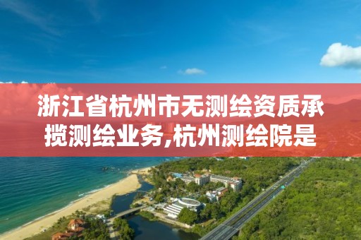 浙江省杭州市無測繪資質承攬測繪業務,杭州測繪院是什么單位