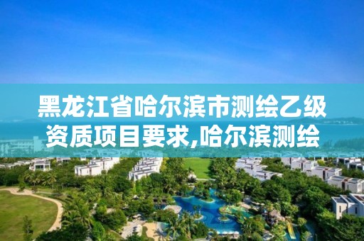 黑龍江省哈爾濱市測繪乙級資質項目要求,哈爾濱測繪有限公司