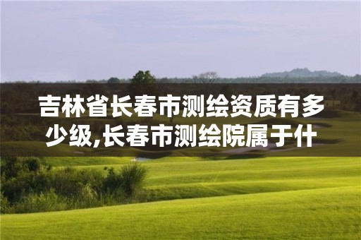 吉林省長(zhǎng)春市測(cè)繪資質(zhì)有多少級(jí),長(zhǎng)春市測(cè)繪院屬于什么單位