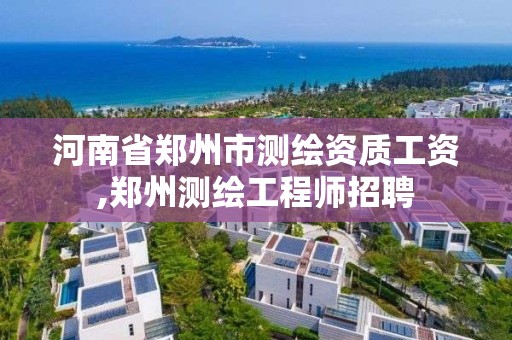 河南省鄭州市測繪資質工資,鄭州測繪工程師招聘