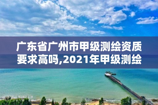 廣東省廣州市甲級測繪資質(zhì)要求高嗎,2021年甲級測繪資質(zhì)。