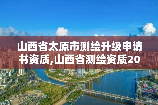 山西省太原市測繪升級申請書資質,山西省測繪資質2020。