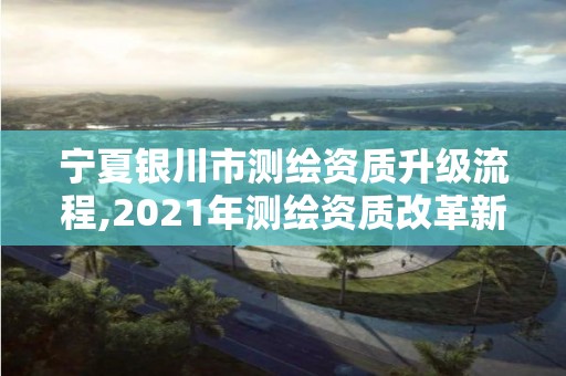 寧夏銀川市測繪資質升級流程,2021年測繪資質改革新標準