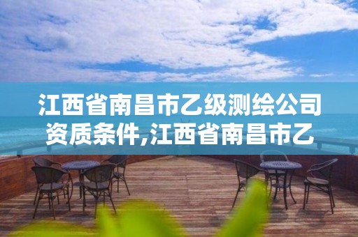 江西省南昌市乙級測繪公司資質(zhì)條件,江西省南昌市乙級測繪公司資質(zhì)條件是什么