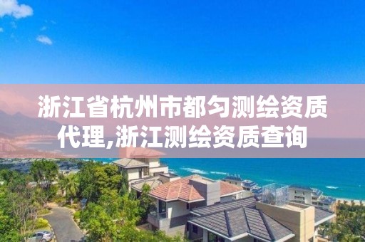 浙江省杭州市都勻測繪資質(zhì)代理,浙江測繪資質(zhì)查詢