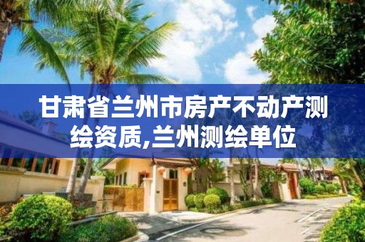 甘肅省蘭州市房產不動產測繪資質,蘭州測繪單位