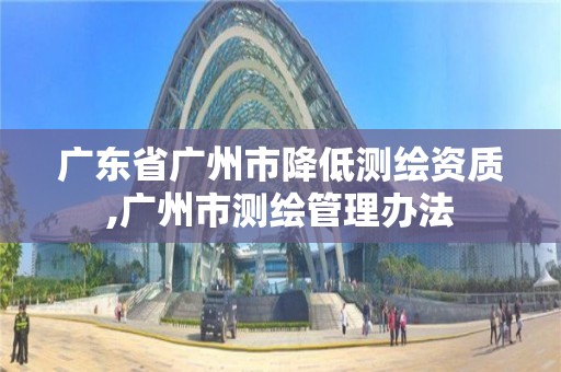 廣東省廣州市降低測繪資質,廣州市測繪管理辦法