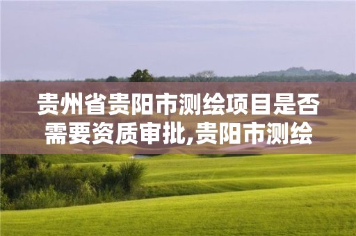 貴州省貴陽市測繪項目是否需要資質審批,貴陽市測繪公司